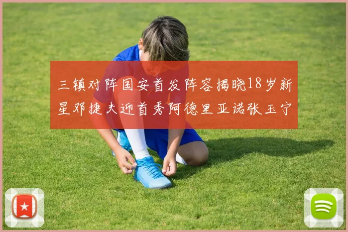 三镇对阵国安首发阵容揭晓18岁新星邓捷夫迎首秀阿德里亚诺张玉宁领衔出战