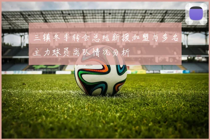 三镇冬季转会总结新援加盟与多名主力球员离队情况分析
