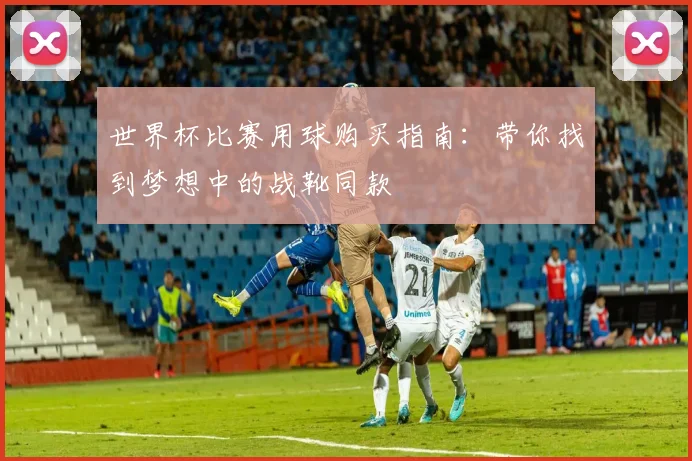 世界杯比赛用球购买指南:带你找到梦想中的战靴同款