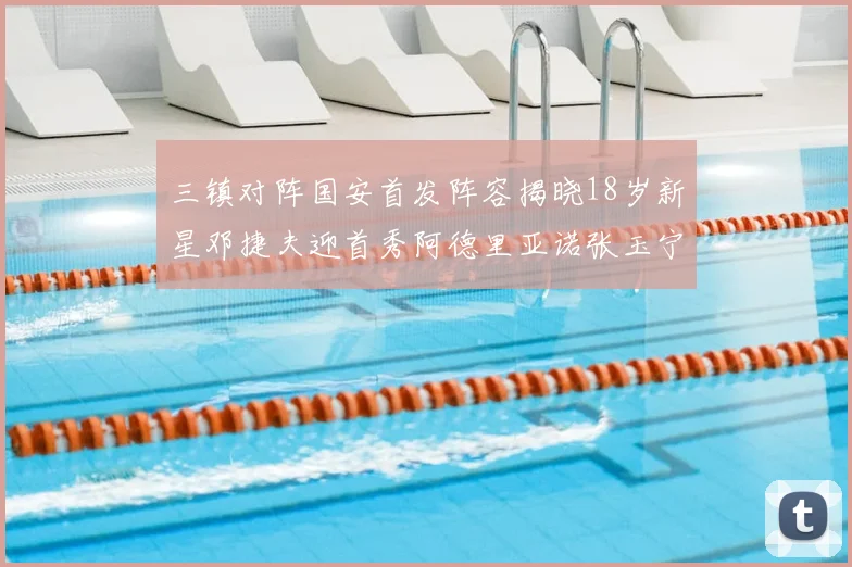 三镇对阵国安首发阵容揭晓18岁新星邓捷夫迎首秀阿德里亚诺张玉宁领衔出战