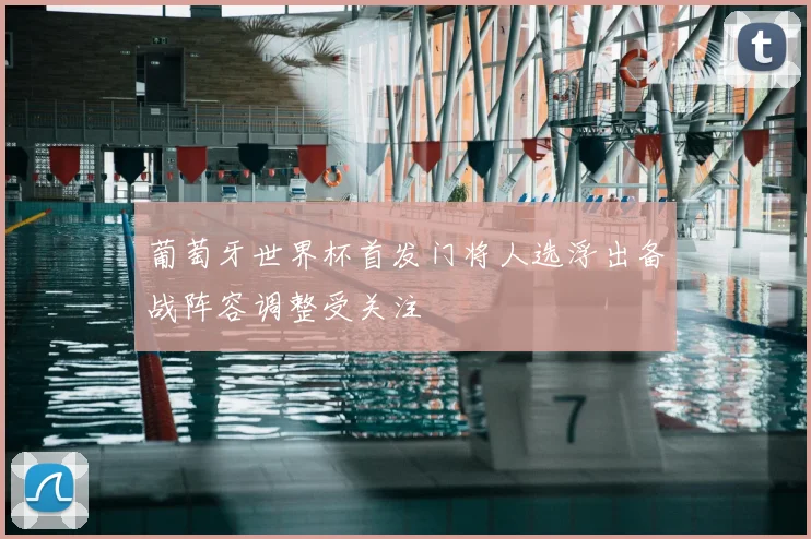 葡萄牙世界杯首发门将人选浮出备战阵容调整受关注