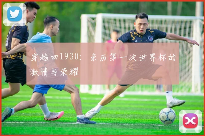 穿越回1930：亲历第一次世界杯的激情与荣耀