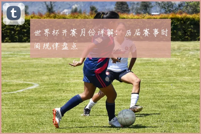 世界杯开赛月份详解:历届赛事时间规律盘点