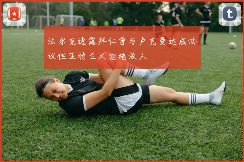 法尔克透露拜仁曾与卢克曼达成协议但亚特兰大拒绝放人