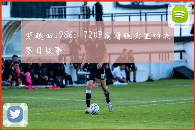 穿越回1986:720P高清镜头里的决赛日故事