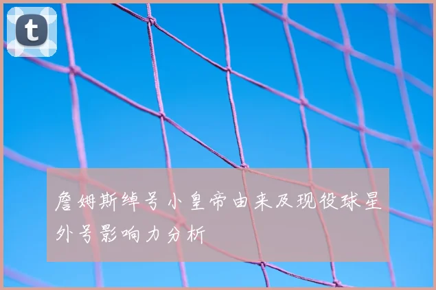 詹姆斯绰号小皇帝由来及现役球星外号影响力分析