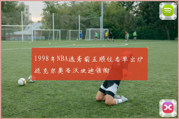 1998年NBA选秀前五顺位名单出炉 迈克尔奥洛沃坎迪领衔
