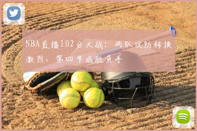 NBA直播102分大战:两队攻防转换激烈,第四节成胜负手