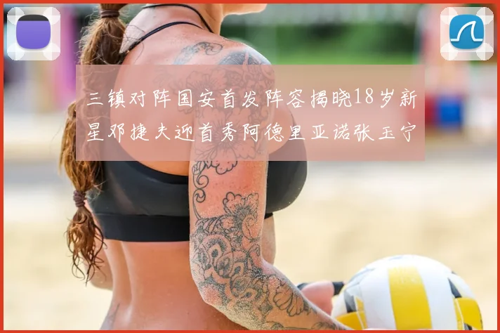 三镇对阵国安首发阵容揭晓18岁新星邓捷夫迎首秀阿德里亚诺张玉宁领衔出战
