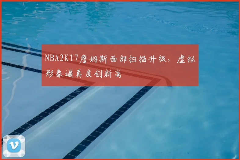 NBA2K17詹姆斯面部扫描升级,虚拟形象逼真度创新高