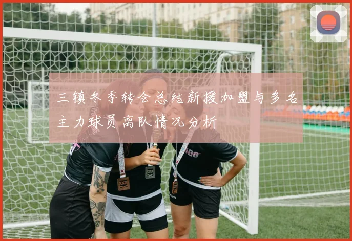 三镇冬季转会总结新援加盟与多名主力球员离队情况分析