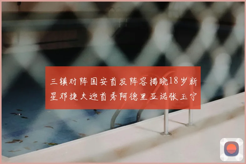 三镇对阵国安首发阵容揭晓18岁新星邓捷夫迎首秀阿德里亚诺张玉宁领衔出战