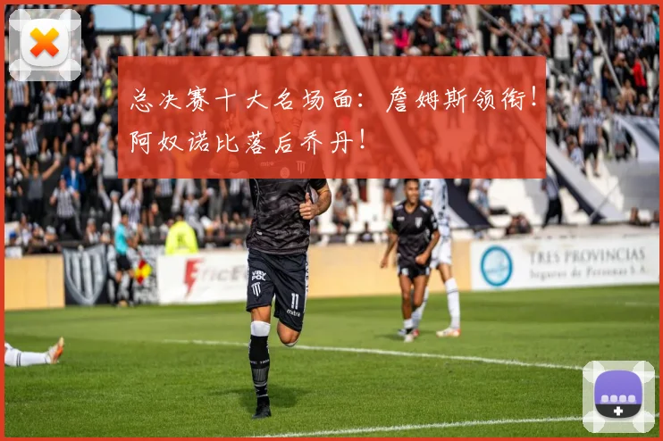 总决赛十大名场面：詹姆斯领衔！阿奴诺比落后乔丹！
