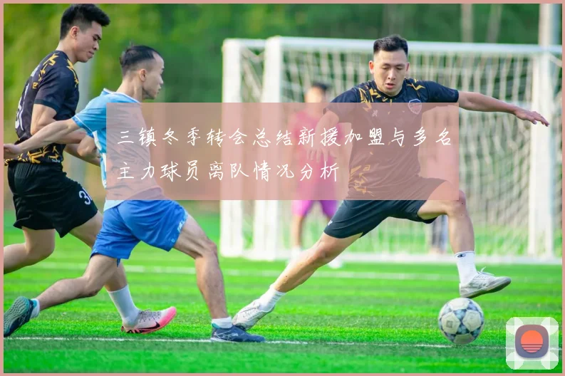 三镇冬季转会总结新援加盟与多名主力球员离队情况分析