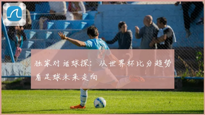 独家对话球探:从世界杯比分趋势看足球未来走向