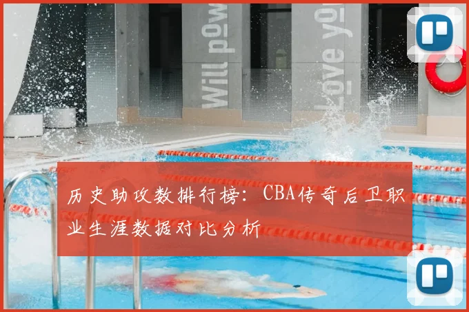 历史助攻数排行榜：CBA传奇后卫职业生涯数据对比分析