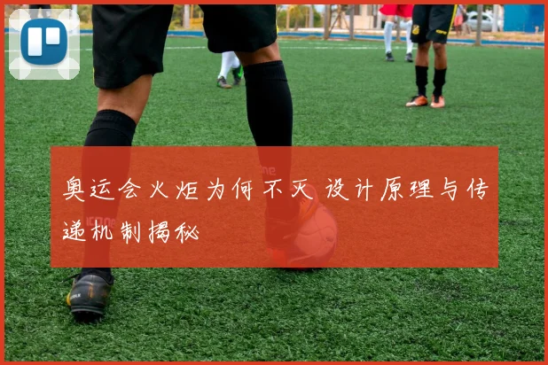 奥运会火炬为何不灭 设计原理与传递机制揭秘