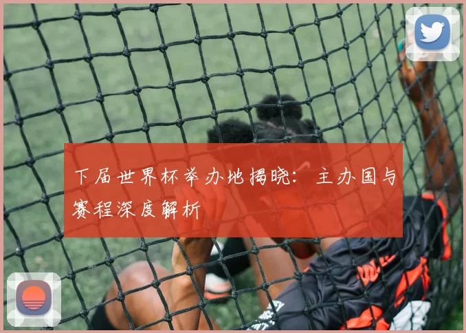 下届世界杯举办地揭晓:主办国与赛程深度解析