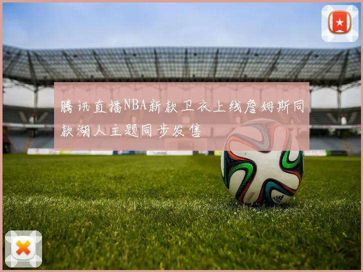 腾讯直播NBA新款卫衣上线詹姆斯同款湖人主题同步发售