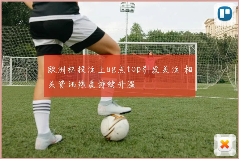 欧洲杯投注上ag点top引发关注 相关资讯热度持续升温