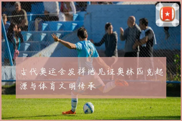 古代奥运会发祥地见证奥林匹克起源与体育文明传承