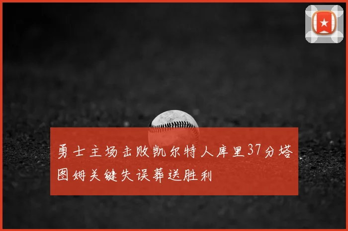 勇士主场击败凯尔特人库里37分塔图姆关键失误葬送胜利