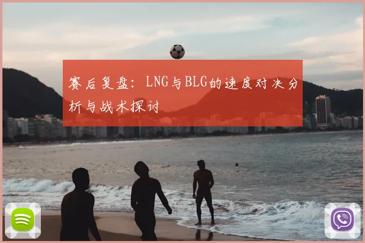 赛后复盘:LNG与BLG的速度对决分析与战术探讨