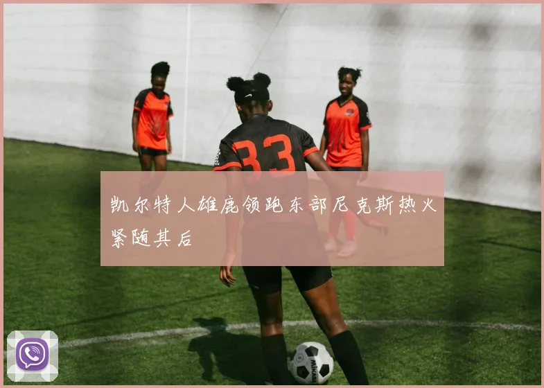 凯尔特人雄鹿领跑东部尼克斯热火紧随其后