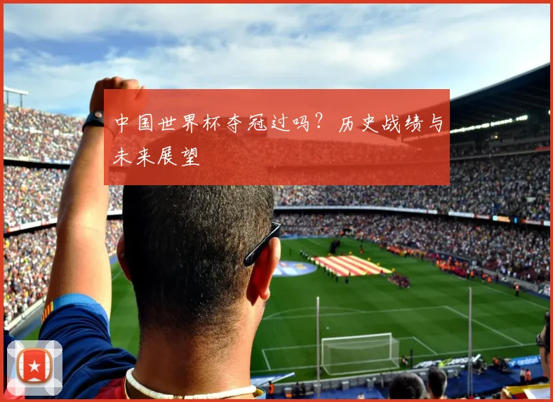 中国世界杯夺冠过吗?历史战绩与未来展望