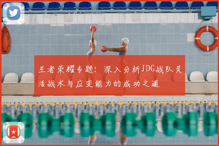 王者荣耀专题:深入分析JDG战队灵活战术与应变能力的成功之道
