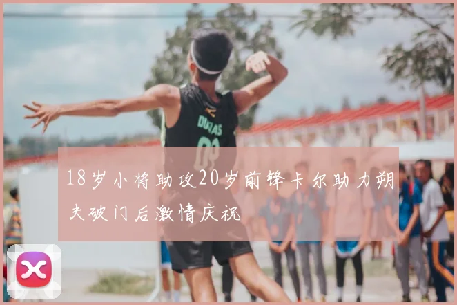 18岁小将助攻20岁前锋卡尔助力朔夫破门后激情庆祝