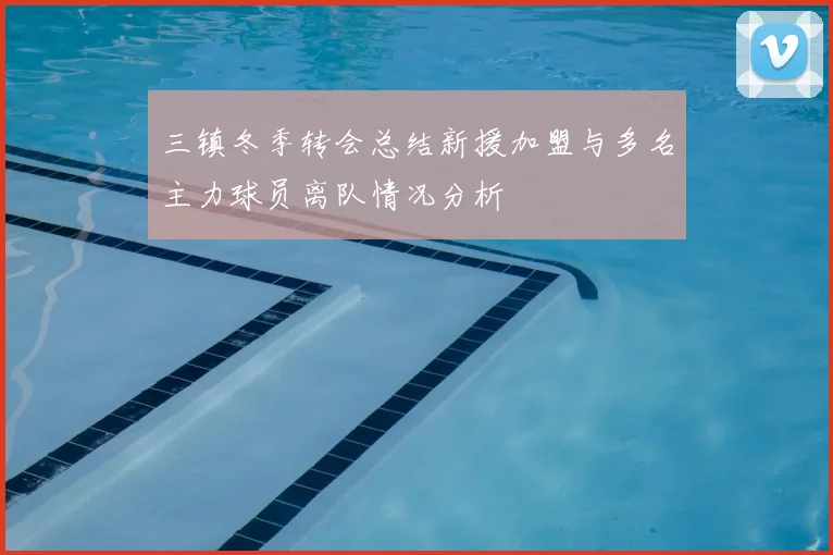 三镇冬季转会总结新援加盟与多名主力球员离队情况分析
