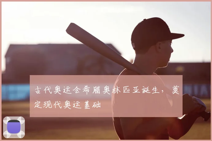 古代奥运会希腊奥林匹亚诞生,奠定现代奥运基础