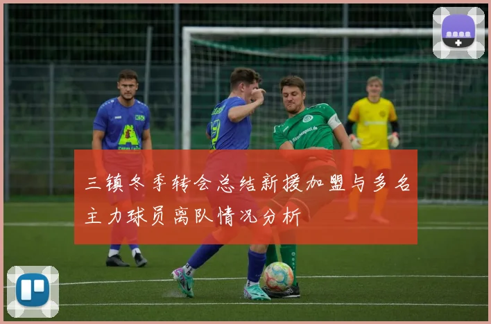 三镇冬季转会总结新援加盟与多名主力球员离队情况分析