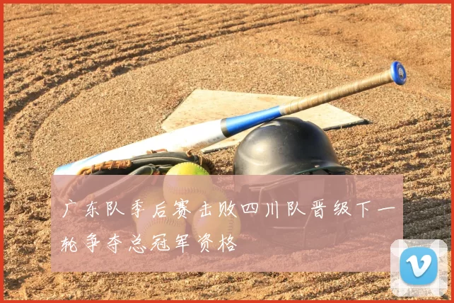 广东队季后赛击败四川队晋级下一轮争夺总冠军资格