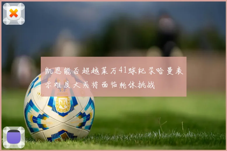 凯恩能否超越莱万41球纪录哈曼表示难度大或将面临轮休挑战