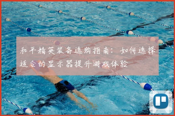 和平精英装备选购指南：如何选择适合的显示器提升游戏体验