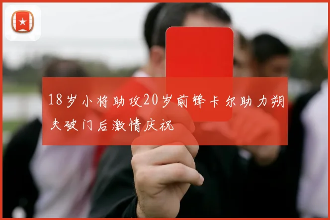 18岁小将助攻20岁前锋卡尔助力朔夫破门后激情庆祝