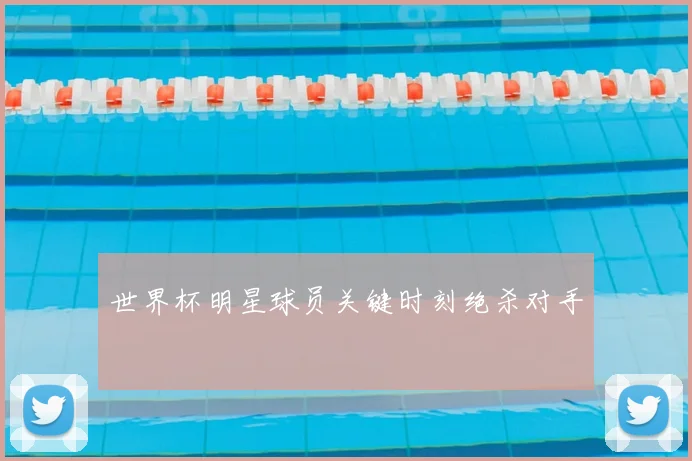 世界杯明星球员关键时刻绝杀对手