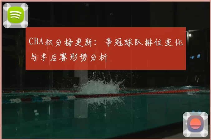 CBA积分榜更新:争冠球队排位变化与季后赛形势分析