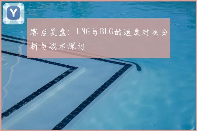 赛后复盘:LNG与BLG的速度对决分析与战术探讨