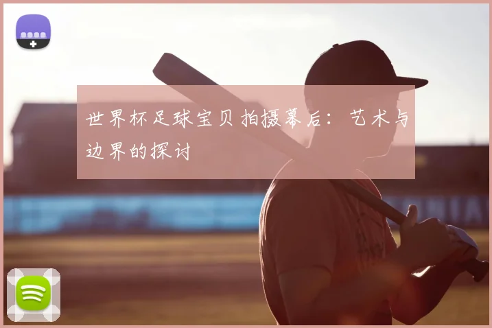 世界杯足球宝贝拍摄幕后:艺术与边界的探讨