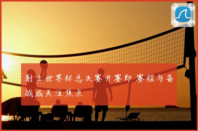 射击世界杯总决赛开赛即 赛程与备战成关注焦点