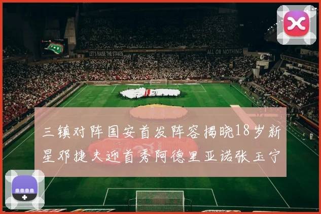 三镇对阵国安首发阵容揭晓18岁新星邓捷夫迎首秀阿德里亚诺张玉宁领衔出战