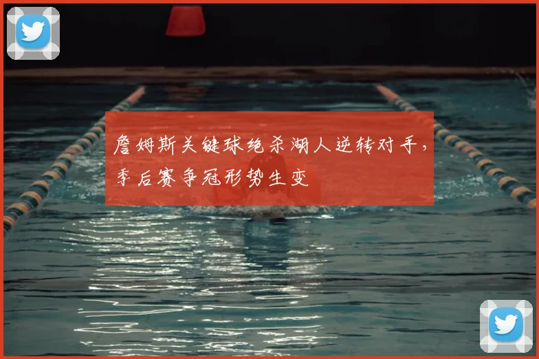 詹姆斯关键球绝杀湖人逆转对手，季后赛争冠形势生变