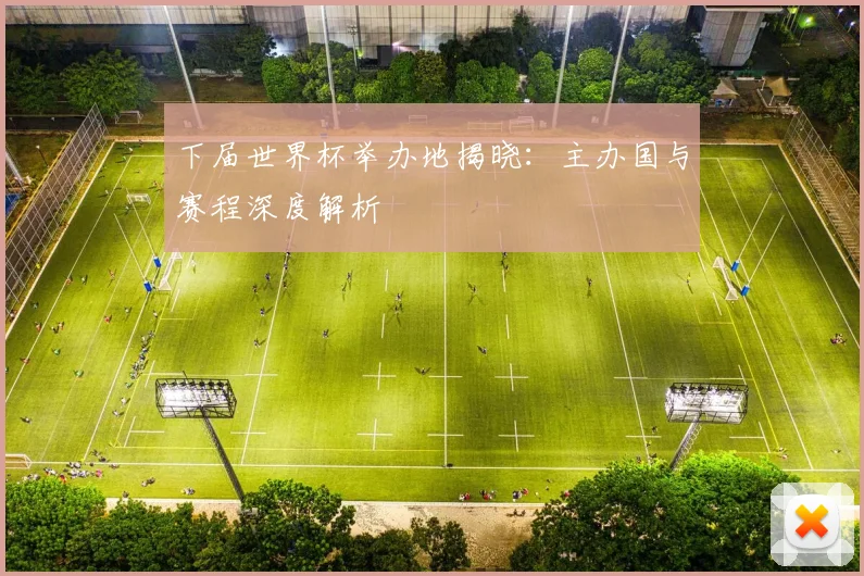 下届世界杯举办地揭晓:主办国与赛程深度解析