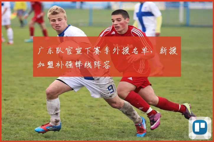 广东队官宣下赛季外援名单，新援加盟补强锋线阵容