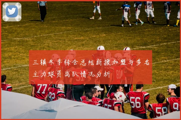三镇冬季转会总结新援加盟与多名主力球员离队情况分析