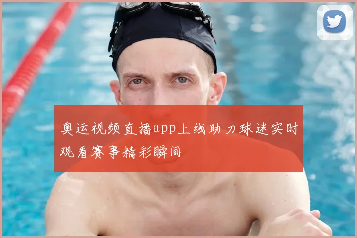 奥运视频直播app上线助力球迷实时观看赛事精彩瞬间