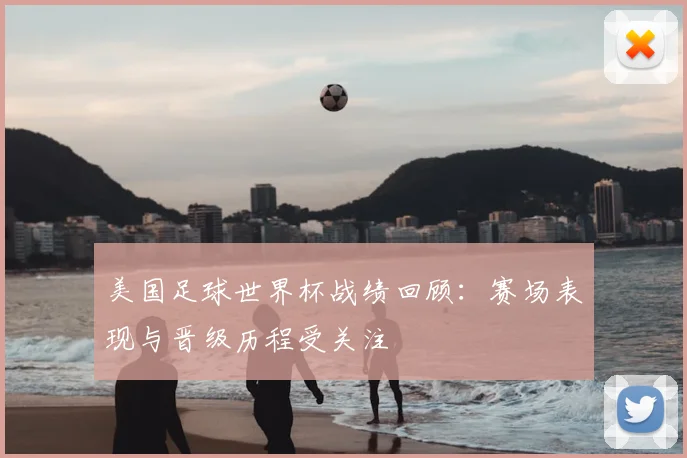 美国足球世界杯战绩回顾:赛场表现与晋级历程受关注